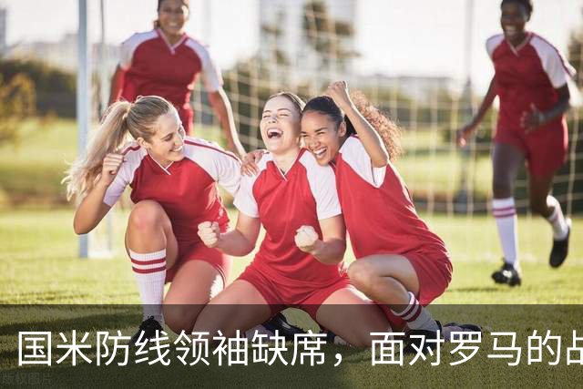 国米防线领袖缺席，面对罗马的战术选择在考验