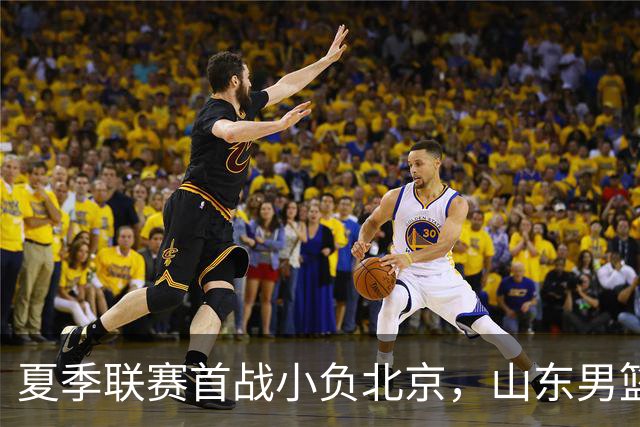 夏季联赛首战小负北京，山东男篮需补齐短板
